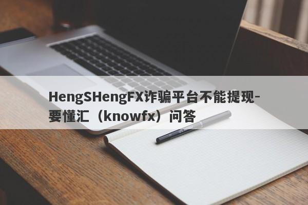 HengSHengFX诈骗平台不能提现-要懂汇（knowfx）问答-第1张图片-要懂汇