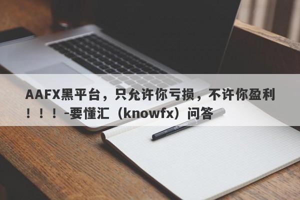 AAFX黑平台，只允许你亏损，不许你盈利！！！-要懂汇（knowfx）问答-第1张图片-要懂汇