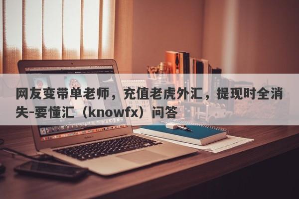 网友变带单老师，充值老虎外汇，提现时全消失-要懂汇（knowfx）问答-第1张图片-要懂汇