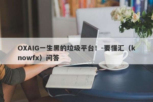 OXAIG一生黑的垃圾平台！-要懂汇（knowfx）问答-第1张图片-要懂汇