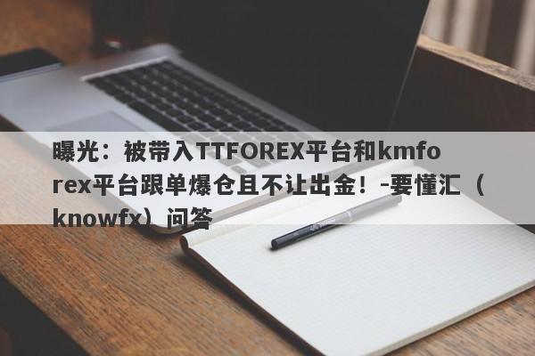 曝光：被带入TTFOREX平台和kmforex平台跟单爆仓且不让出金！-要懂汇（knowfx）问答-第1张图片-要懂汇