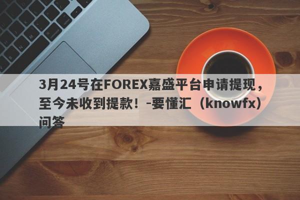 3月24号在FOREX嘉盛平台申请提现，至今未收到提款！-要懂汇（knowfx）问答-第1张图片-要懂汇