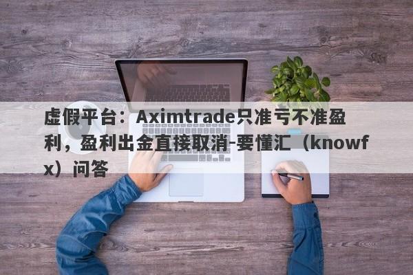 虚假平台：Aximtrade只准亏不准盈利，盈利出金直接取消-要懂汇（knowfx）问答-第1张图片-要懂汇