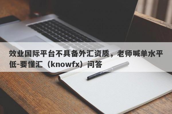 效业国际平台不具备外汇资质，老师喊单水平低-要懂汇（knowfx）问答-第1张图片-要懂汇