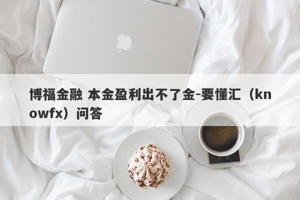 博福金融 本金盈利出不了金-要懂汇（knowfx）问答-第1张图片-要懂汇