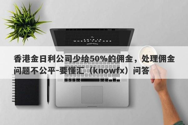 香港金日利公司少给50%的佣金，处理佣金问题不公平-要懂汇（knowfx）问答-第1张图片-要懂汇