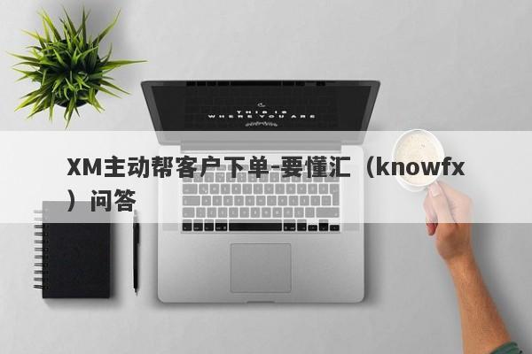 XM主动帮客户下单-要懂汇（knowfx）问答-第1张图片-要懂汇