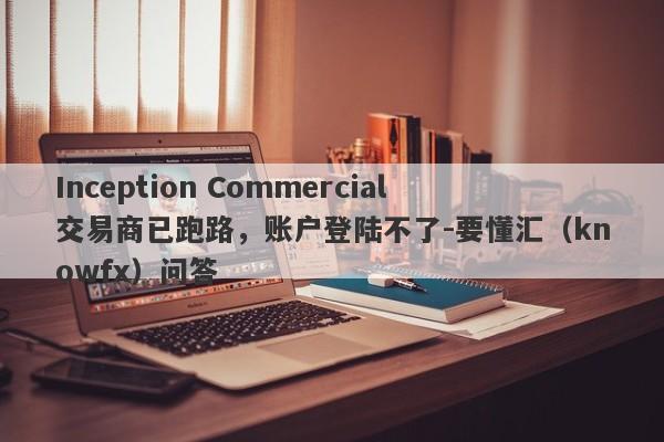 Inception Commercial交易商已跑路，账户登陆不了-要懂汇（knowfx）问答-第1张图片-要懂汇