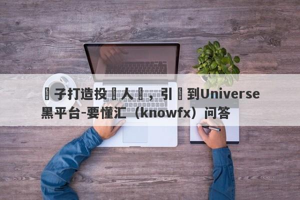 騙子打造投資人設，引導到Universe黑平台-要懂汇（knowfx）问答-第1张图片-要懂汇