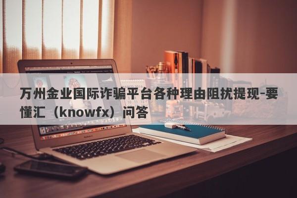 万州金业国际诈骗平台各种理由阻扰提现-要懂汇（knowfx）问答-第1张图片-要懂汇