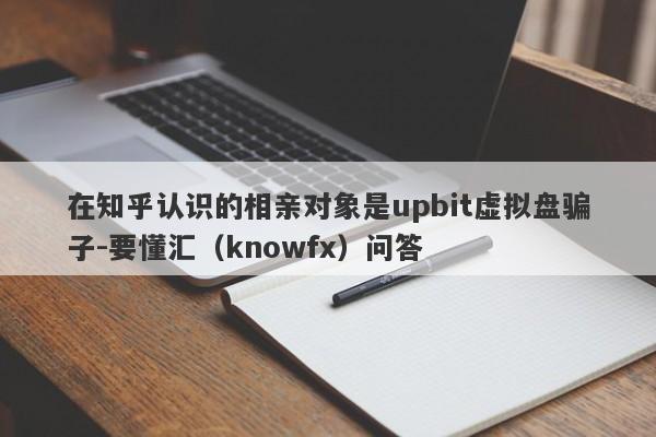 在知乎认识的相亲对象是upbit虚拟盘骗子-要懂汇（knowfx）问答-第1张图片-要懂汇