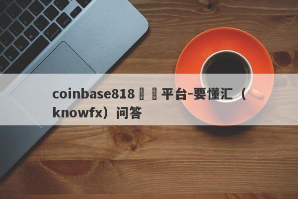 coinbase818詐騙平台-要懂汇（knowfx）问答-第1张图片-要懂汇