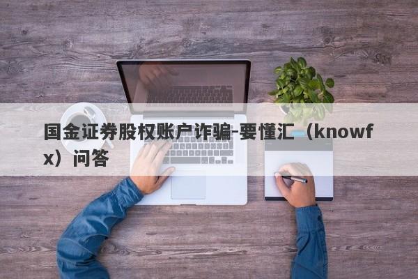 国金证券股权账户诈骗-要懂汇（knowfx）问答-第1张图片-要懂汇