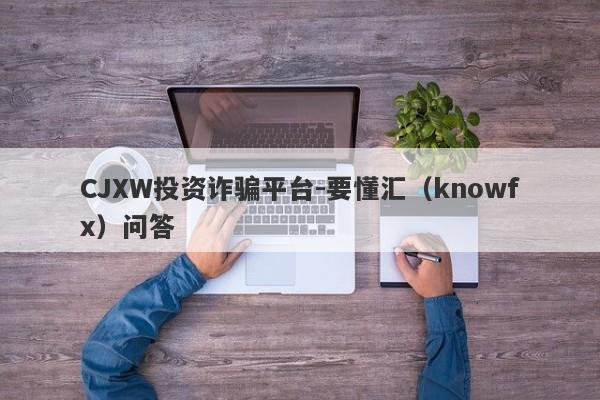 CJXW投资诈骗平台-要懂汇（knowfx）问答-第1张图片-要懂汇