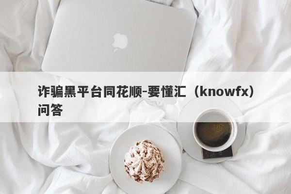 诈骗黑平台同花顺-要懂汇（knowfx）问答-第1张图片-要懂汇