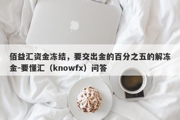 佰益汇资金冻结，要交出金的百分之五的解冻金-要懂汇（knowfx）问答-第1张图片-要懂汇