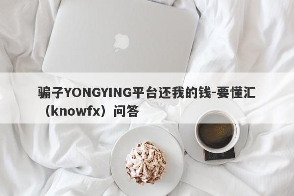 骗子YONGYING平台还我的钱-要懂汇（knowfx）问答-第1张图片-要懂汇