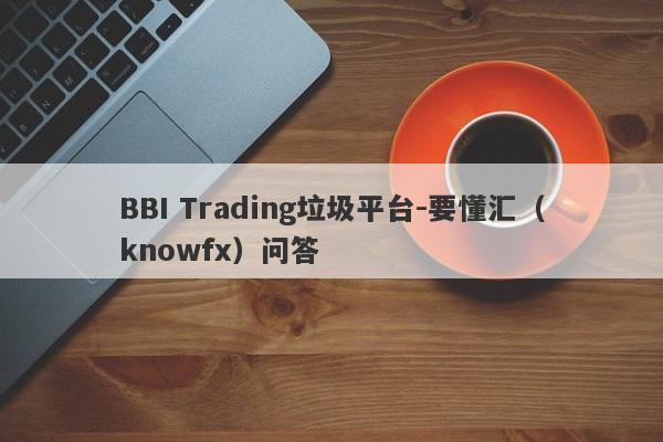 BBI Trading垃圾平台-要懂汇（knowfx）问答-第1张图片-要懂汇