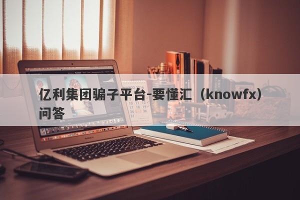 亿利集团骗子平台-要懂汇（knowfx）问答-第1张图片-要懂汇