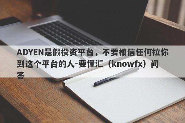 ADYEN是假投资平台，不要相信任何拉你到这个平台的人-要懂汇（knowfx）问答-第1张图片-要懂汇