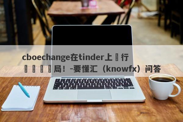 cboechange在tinder上進行殺豬盤騙局！-要懂汇（knowfx）问答-第1张图片-要懂汇