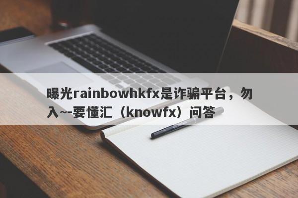 曝光rainbowhkfx是诈骗平台，勿入~-要懂汇（knowfx）问答-第1张图片-要懂汇