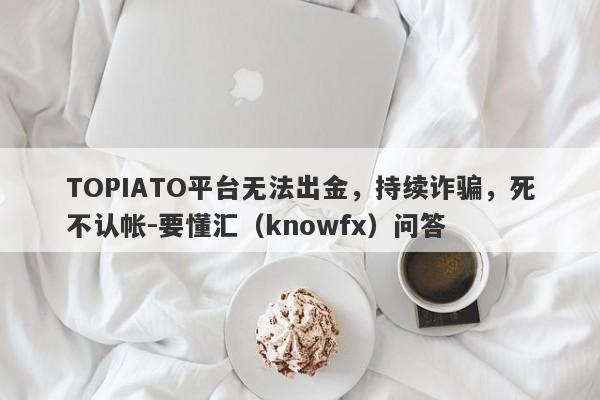 TOPIATO平台无法出金，持续诈骗，死不认帐-要懂汇（knowfx）问答-第1张图片-要懂汇