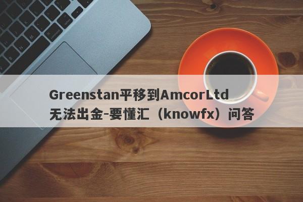 Greenstan平移到AmcorLtd无法出金-要懂汇（knowfx）问答-第1张图片-要懂汇