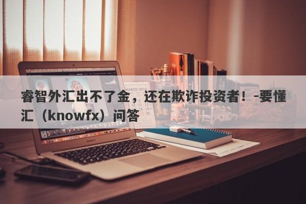 睿智外汇出不了金，还在欺诈投资者！-要懂汇（knowfx）问答-第1张图片-要懂汇