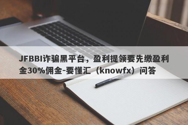 JFBBI诈骗黑平台，盈利提领要先缴盈利金30%佣金-要懂汇（knowfx）问答-第1张图片-要懂汇