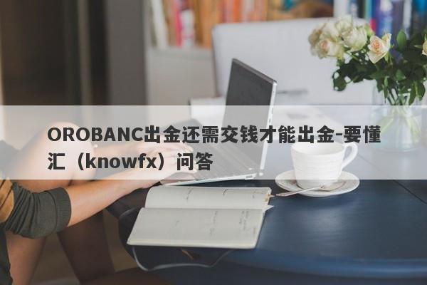 OROBANC出金还需交钱才能出金-要懂汇（knowfx）问答-第1张图片-要懂汇