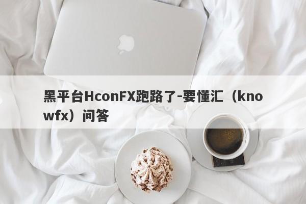 黑平台HconFX跑路了-要懂汇（knowfx）问答-第1张图片-要懂汇