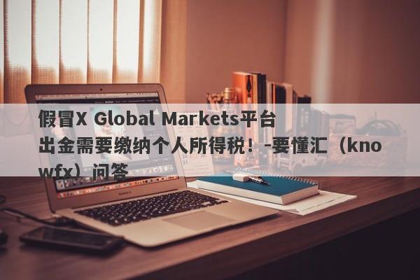 假冒X Global Markets平台出金需要缴纳个人所得税！-要懂汇（knowfx）问答-第1张图片-要懂汇