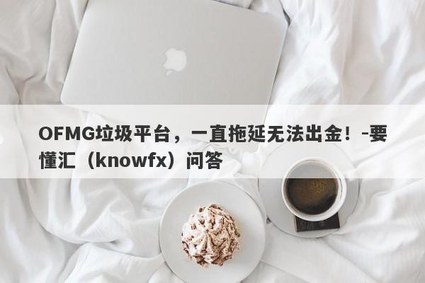 OFMG垃圾平台，一直拖延无法出金！-要懂汇（knowfx）问答-第1张图片-要懂汇