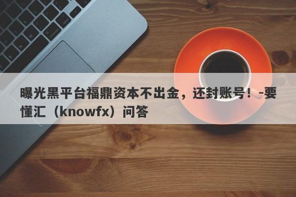 曝光黑平台福鼎资本不出金，还封账号！-要懂汇（knowfx）问答-第1张图片-要懂汇