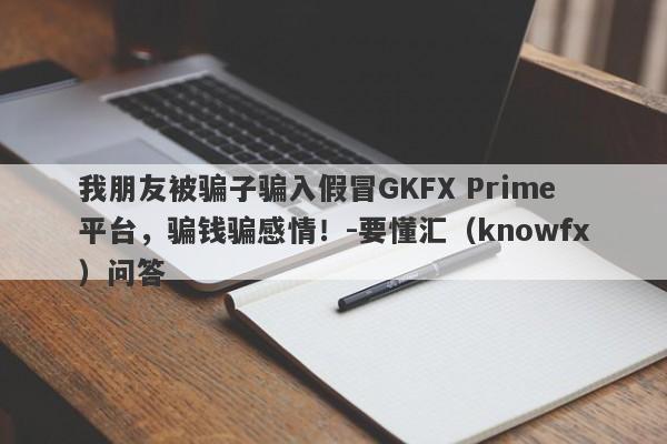 我朋友被骗子骗入假冒GKFX Prime平台，骗钱骗感情！-要懂汇（knowfx）问答-第1张图片-要懂汇