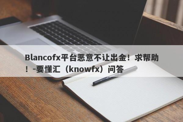 Blancofx平台恶意不让出金！求帮助！-要懂汇（knowfx）问答-第1张图片-要懂汇