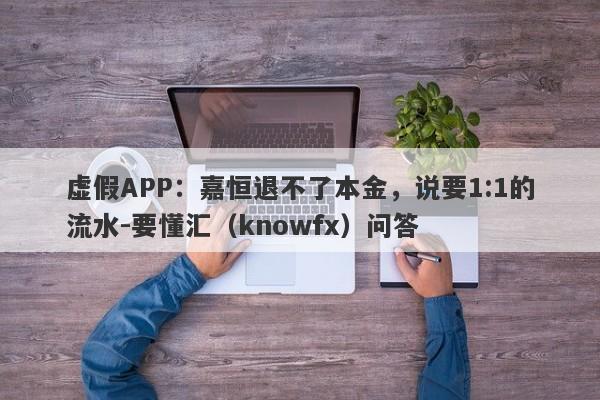 虚假APP：嘉恒退不了本金，说要1:1的流水-要懂汇（knowfx）问答-第1张图片-要懂汇