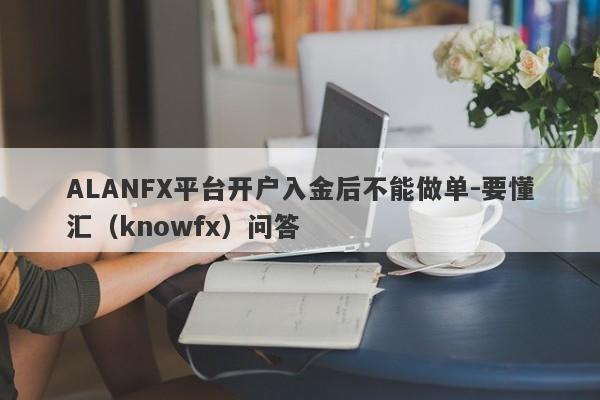 ALANFX平台开户入金后不能做单-要懂汇（knowfx）问答-第1张图片-要懂汇