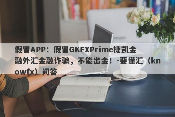 假冒APP：假冒GKFXPrime捷凯金融外汇金融诈骗，不能出金！-要懂汇（knowfx）问答-第1张图片-要懂汇