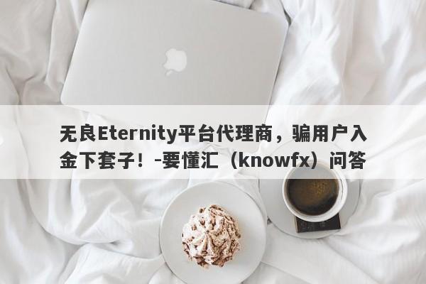 无良Eternity平台代理商，骗用户入金下套子！-要懂汇（knowfx）问答-第1张图片-要懂汇