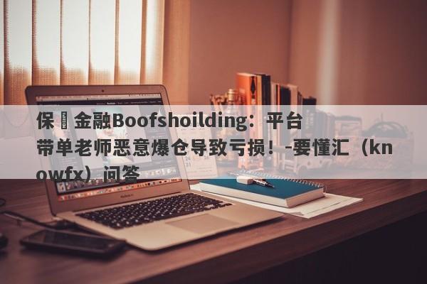 保昇金融Boofshoilding：平台带单老师恶意爆仓导致亏损！-要懂汇（knowfx）问答-第1张图片-要懂汇