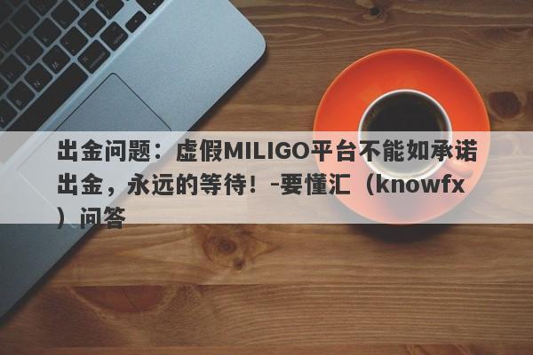 出金问题：虚假MILIGO平台不能如承诺出金，永远的等待！-要懂汇（knowfx）问答-第1张图片-要懂汇