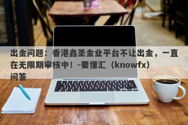 出金问题：香港鑫圣金业平台不让出金，一直在无限期审核中！-要懂汇（knowfx）问答-第1张图片-要懂汇