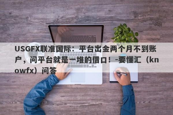 USGFX联准国际：平台出金两个月不到账户，问平台就是一堆的借口！-要懂汇（knowfx）问答-第1张图片-要懂汇