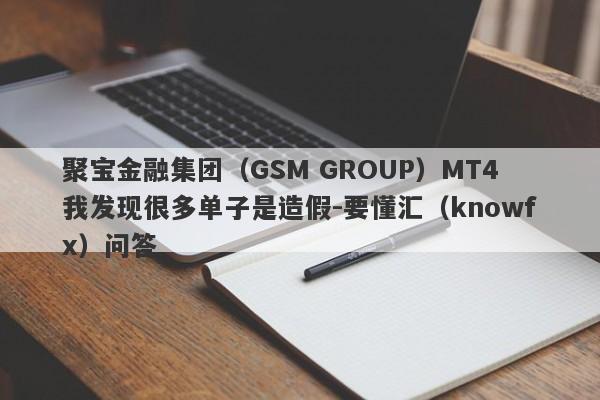 聚宝金融集团（GSM GROUP）MT4我发现很多单子是造假-要懂汇（knowfx）问答-第1张图片-要懂汇