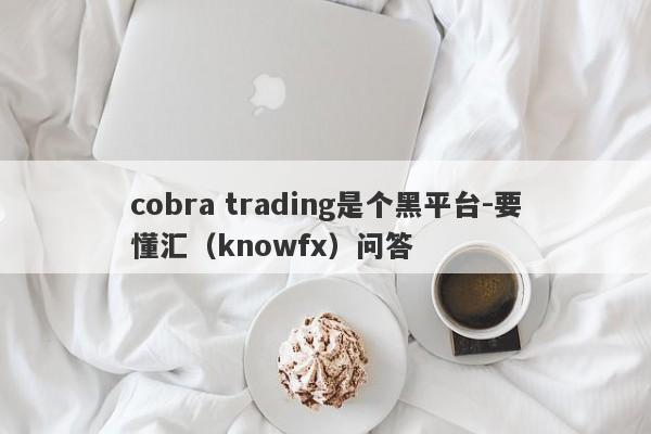 cobra trading是个黑平台-要懂汇（knowfx）问答-第1张图片-要懂汇