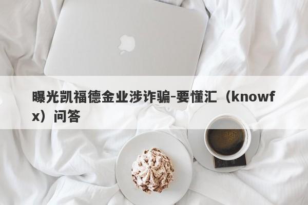 曝光凯福德金业涉诈骗-要懂汇（knowfx）问答-第1张图片-要懂汇