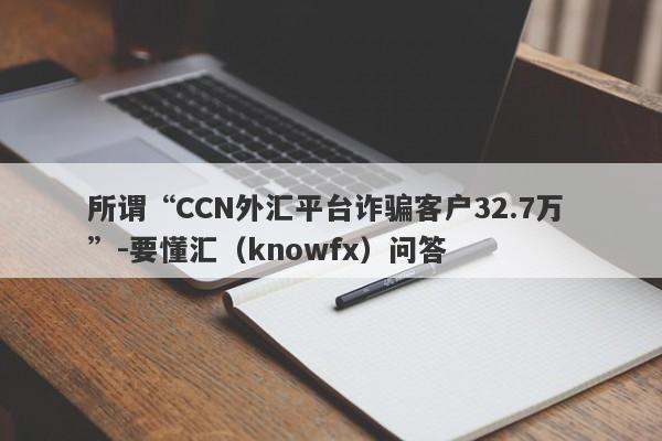 所谓“CCN外汇平台诈骗客户32.7万 ”-要懂汇（knowfx）问答-第1张图片-要懂汇