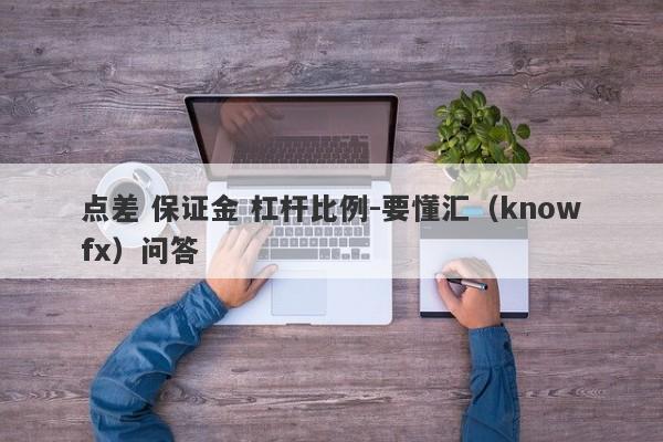 点差 保证金 杠杆比例-要懂汇（knowfx）问答-第1张图片-要懂汇